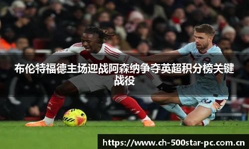 布伦特福德主场迎战阿森纳争夺英超积分榜关键战役